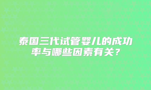 泰国三代试管婴儿的成功率与哪些因素有关?