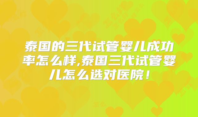 泰国的三代试管婴儿成功率怎么样,泰国三代试管婴儿怎么选对医院！