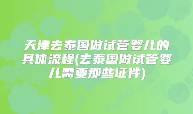 天津去泰国做试管婴儿的具体流程(去泰国做试管婴儿需要那些证件)