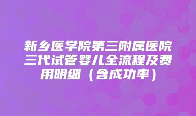 新乡医学院第三附属医院三代试管婴儿全流程及费用明细(含成功率)