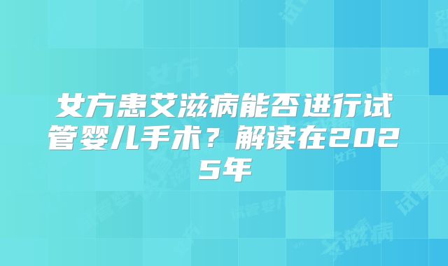 女方患艾滋病能否进行试管婴儿手术?解读在2025年