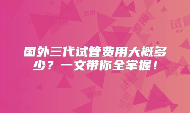 国外三代试管费用大概多少?一文带你全掌握!