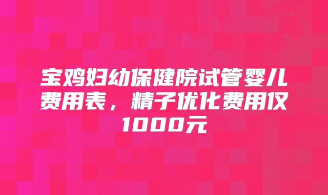 宝鸡妇幼保健院试管婴儿费用表，精子优化费用仅1000元
