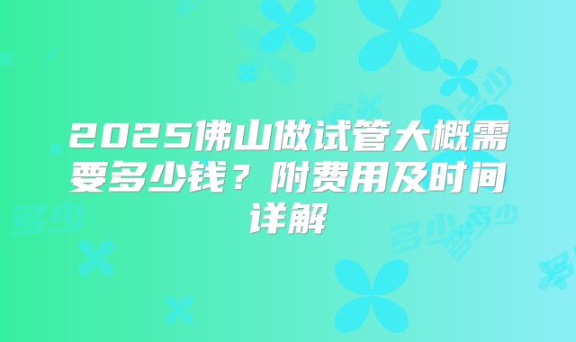 2025佛山做试管大概需要多少钱？附费用及时间详解