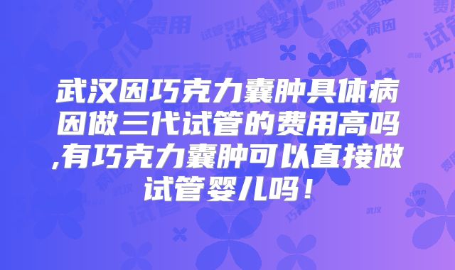 武汉因巧克力囊肿具体病因做三代试管的费用高吗,有巧克力囊肿可以直接做试管婴儿吗!