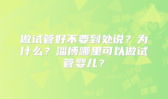 做试管好不要到处说?为什么?淄博哪里可以做试管婴儿?