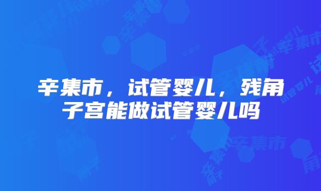 辛集市,试管婴儿,残角子宫能做试管婴儿吗