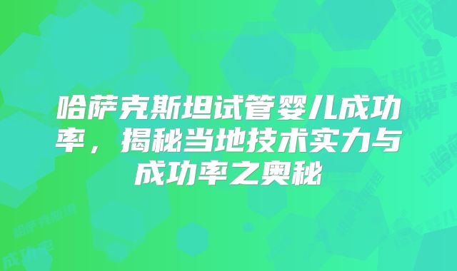 哈萨克斯坦试管婴儿成功率,揭秘当地技术实力与成功率之奥秘