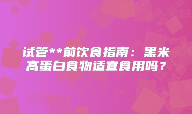 试管**前饮食指南：黑米高蛋白食物适宜食用吗？