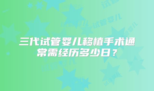三代试管婴儿移植手术通常需经历多少日?