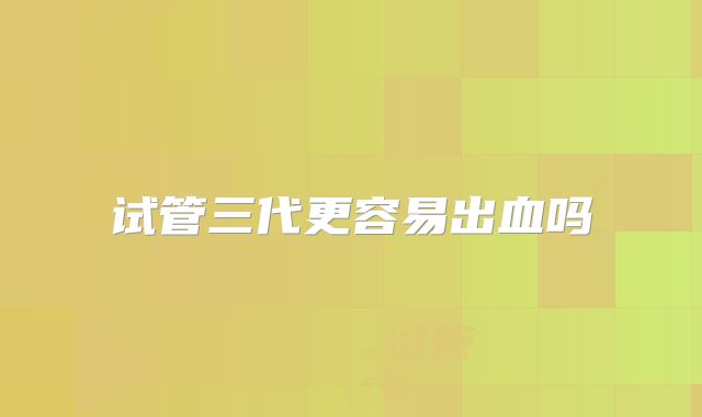 试管三代更容易出血吗