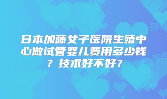 日本加藤女子医院生殖中心做试管婴儿费用多少钱?技术好不好?