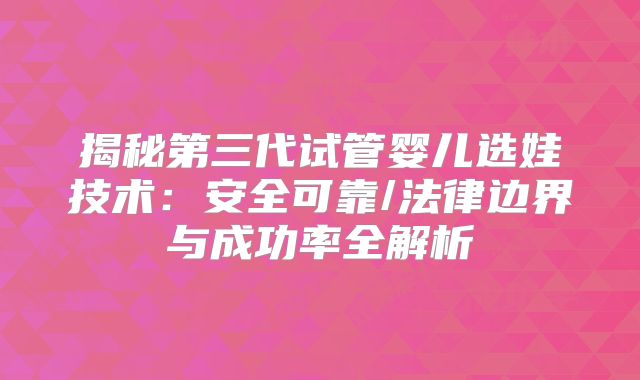 揭秘第三代试管婴儿选娃技术:安全可靠/法律边界与成功率全解析