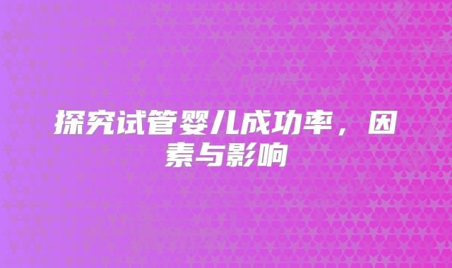 探究试管婴儿成功率,因素与影响