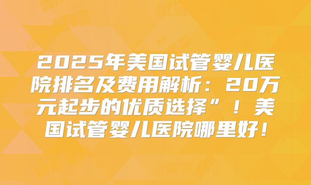 2025年美国试管婴儿医院排名及费用解析:20万元起步的优质选择”!美国试管婴儿医院哪里好!