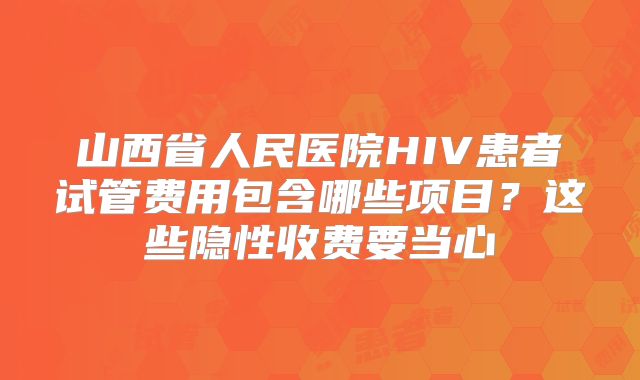 山西省人民医院HIV患者试管费用包含哪些项目?这些隐性收费要当心