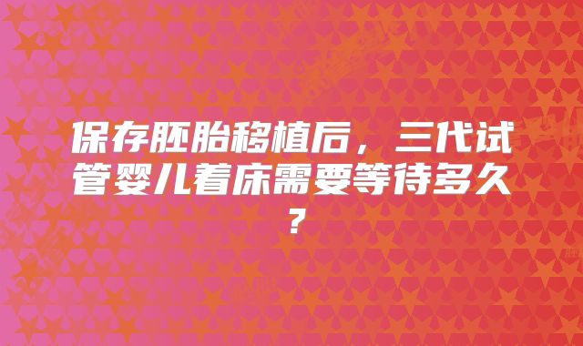 保存胚胎移植后，三代试管婴儿着床需要等待多久？