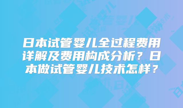 日本试管婴儿全过程费用详解及费用构成分析?日本做试管婴儿技术怎样?