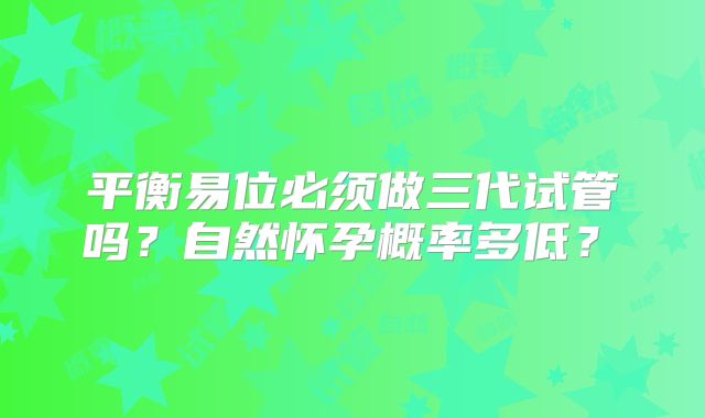 平衡易位必须做三代试管吗?自然怀孕概率多低?