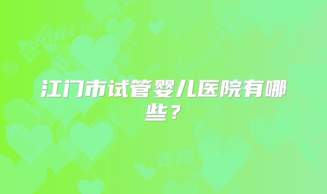江门市试管婴儿医院有哪些?