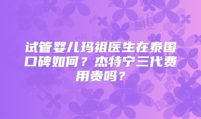试管婴儿玛祖医生在泰国口碑如何?杰特宁三代费用贵吗?