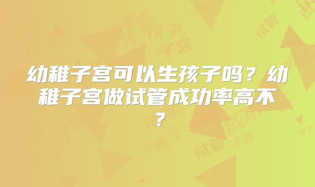 幼稚子宫可以生孩子吗?幼稚子宫做试管成功率高不?