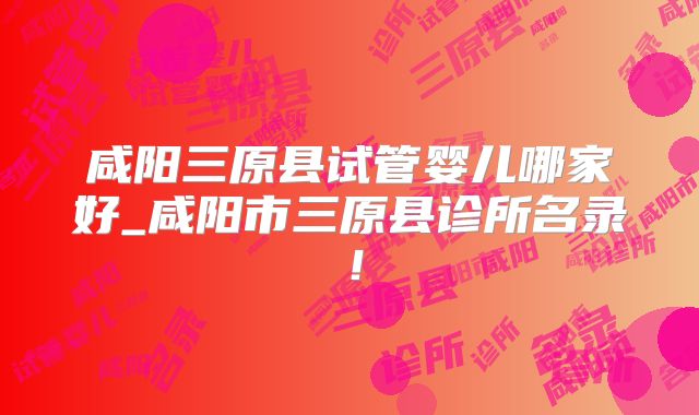 咸阳三原县试管婴儿哪家好_咸阳市三原县诊所名录!
