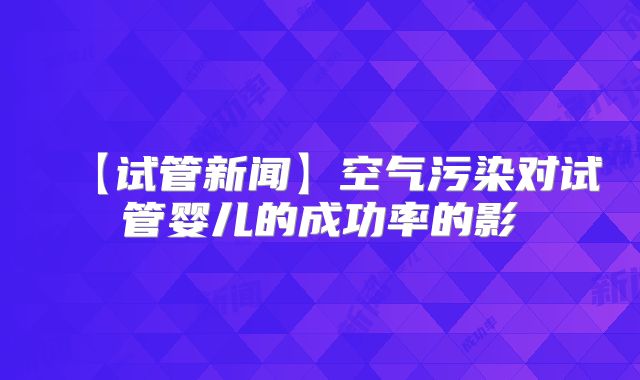 【试管新闻】空气污染对试管婴儿的成功率的影