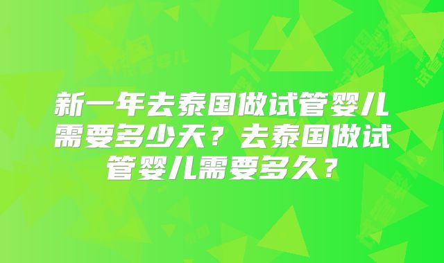 新一年去泰国做试管婴儿需要多少天?去泰国做试管婴儿需要多久?