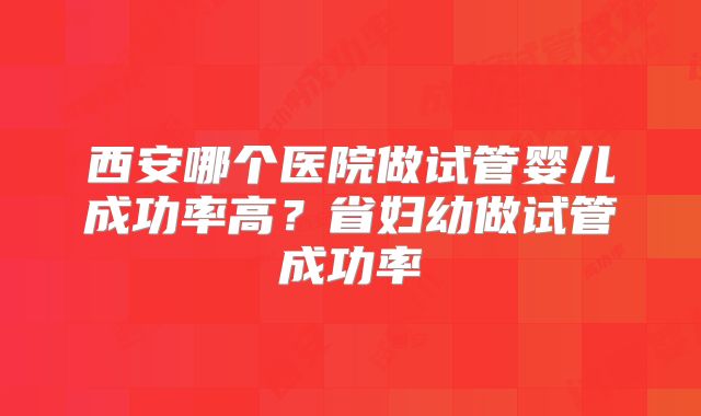 西安哪个医院做试管婴儿成功率高?省妇幼做试管成功率