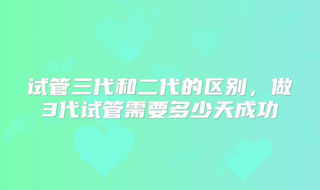 试管三代和二代的区别,做3代试管需要多少天成功
