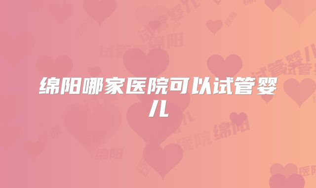 绵阳哪家医院可以试管婴儿