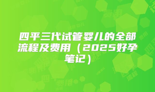 四平三代试管婴儿的全部流程及费用(2025好孕笔记)