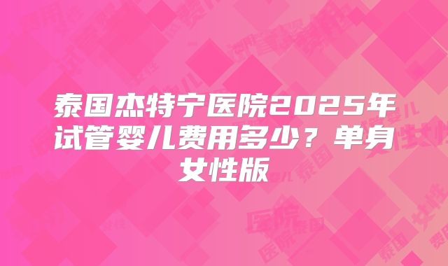 泰国杰特宁医院2025年试管婴儿费用多少？单身女性版