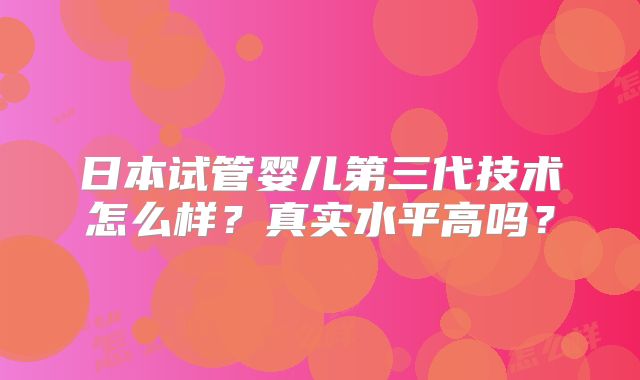 日本试管婴儿第三代技术怎么样?真实水平高吗?