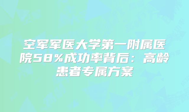 空军军医大学第一附属医院58%成功率背后:高龄患者专属方案