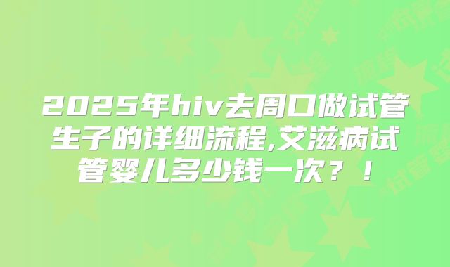 2025年hiv去周口做试管生子的详细流程,艾滋病试管婴儿多少钱一次?!