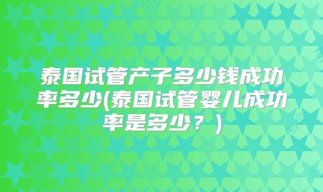 泰国试管产子多少钱成功率多少(泰国试管婴儿成功率是多少?)