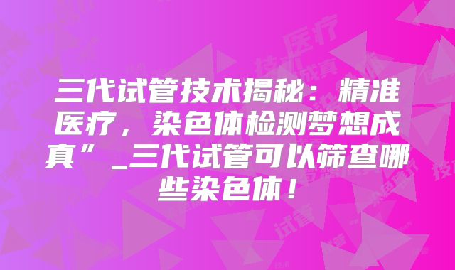 三代试管技术揭秘:精准医疗,染色体检测梦想成真”_三代试管可以筛查哪些染色体!