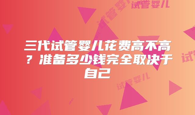 三代试管婴儿花费高不高？准备多少钱完全取决于自己