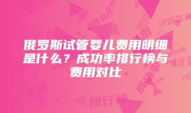 俄罗斯试管婴儿费用明细是什么?成功率排行榜与费用对比