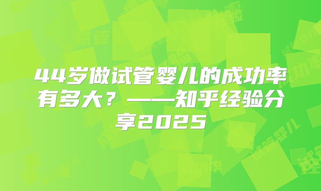 44岁做试管婴儿的成功率有多大?——知乎经验分享2025