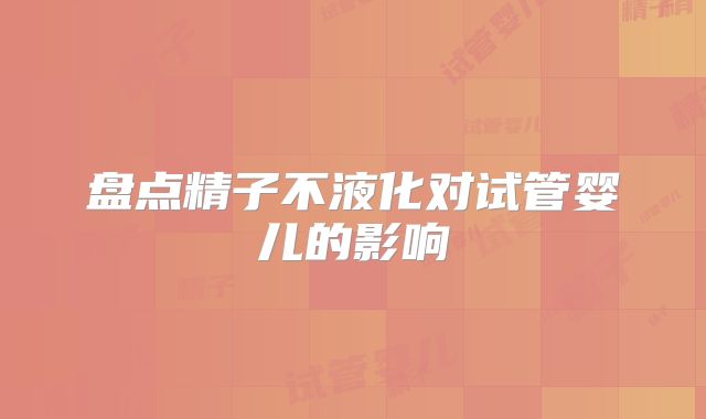 盘点精子不液化对试管婴儿的影响