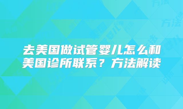 去美国做试管婴儿怎么和美国诊所联系？方法解读