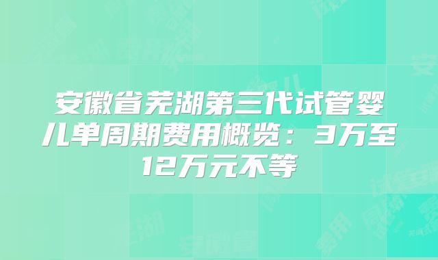 安徽省芜湖第三代试管婴儿单周期费用概览:3万至12万元不等