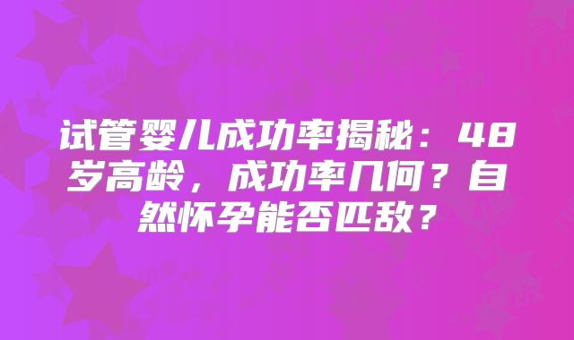 试管婴儿成功率揭秘:48岁高龄,成功率几何?自然怀孕能否匹敌?