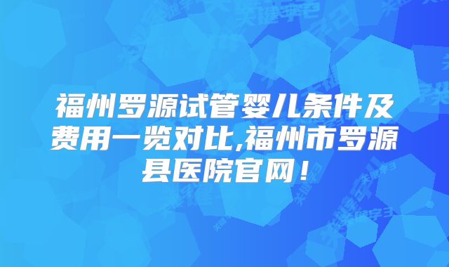 福州罗源试管婴儿条件及费用一览对比,福州市罗源县医院官网!