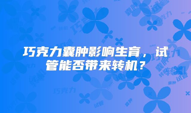 巧克力囊肿影响生育,试管能否带来转机?