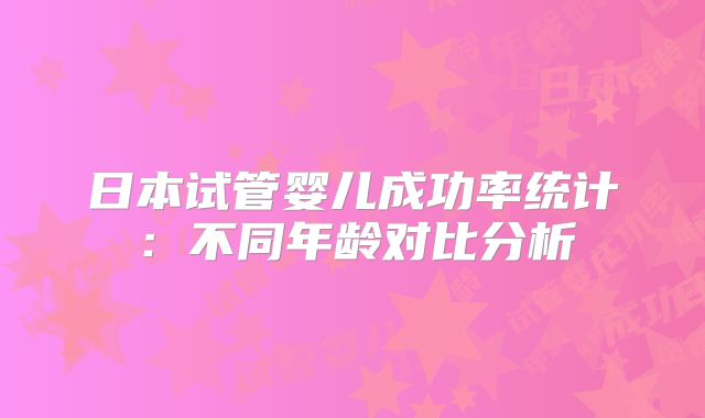 日本试管婴儿成功率统计:不同年龄对比分析