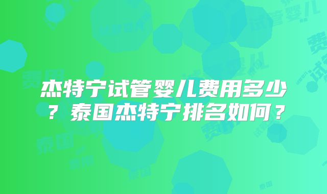 杰特宁试管婴儿费用多少？泰国杰特宁排名如何？